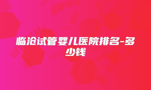 临沧试管婴儿医院排名-多少钱