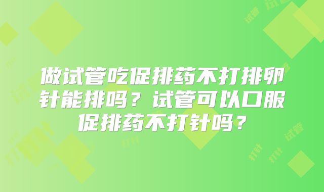 做试管吃促排药不打排卵针能排吗？试管可以口服促排药不打针吗？