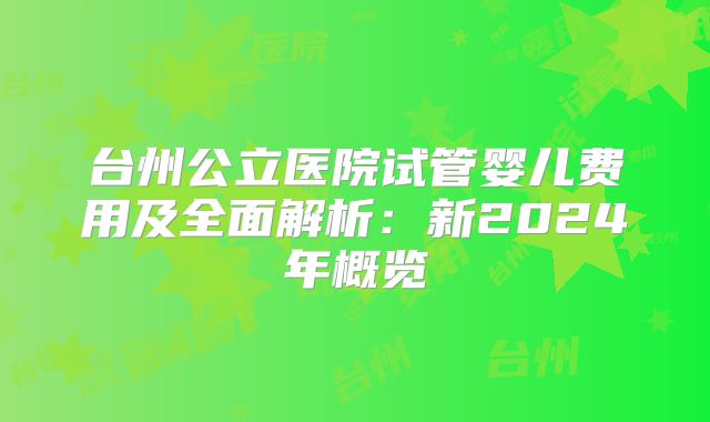 台州公立医院试管婴儿费用及全面解析：新2024年概览