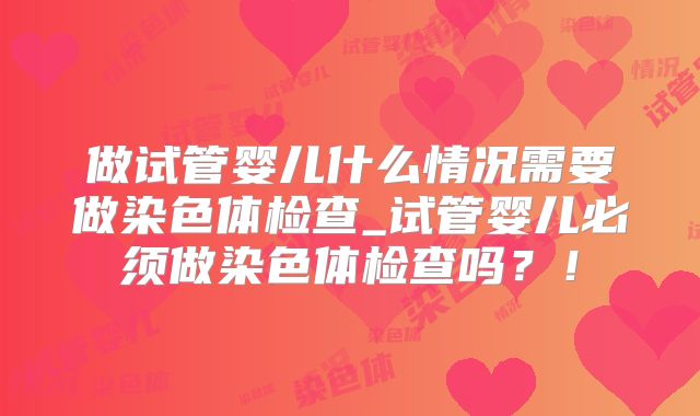 做试管婴儿什么情况需要做染色体检查_试管婴儿必须做染色体检查吗?!
