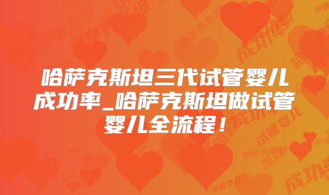 哈萨克斯坦三代试管婴儿成功率_哈萨克斯坦做试管婴儿全流程!