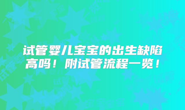 试管婴儿宝宝的出生缺陷高吗！附试管流程一览！