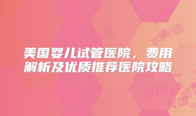 美国婴儿试管医院,费用解析及优质推荐医院攻略