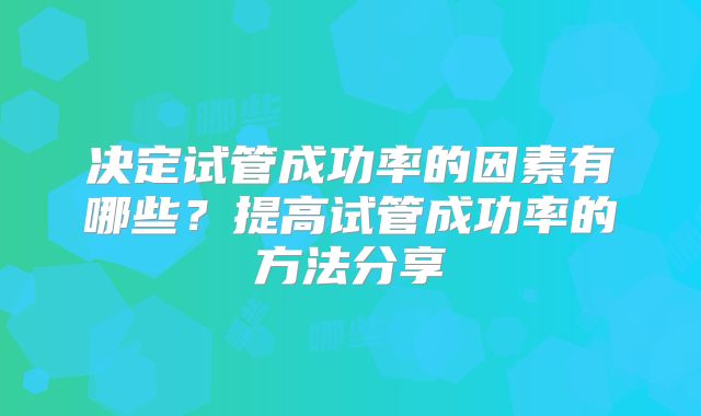 决定试管成功率的因素有哪些？提高试管成功率的方法分享