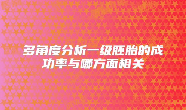 多角度分析一级胚胎的成功率与哪方面相关
