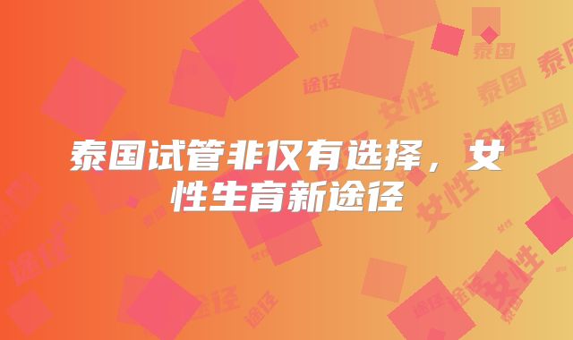 泰国试管非仅有选择，女性生育新途径