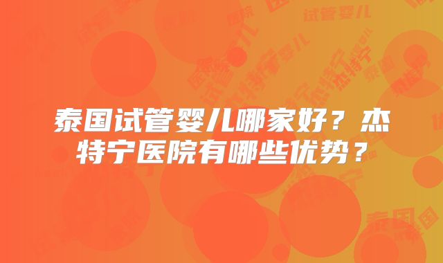 泰国试管婴儿哪家好？杰特宁医院有哪些优势？