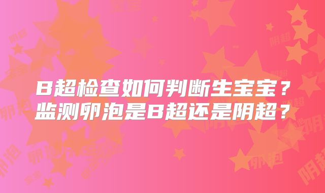 B超检查如何判断生宝宝？监测卵泡是B超还是阴超？