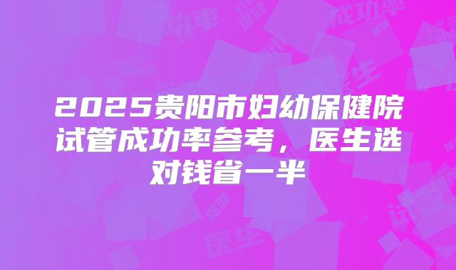 2025贵阳市妇幼保健院试管成功率参考，医生选对钱省一半