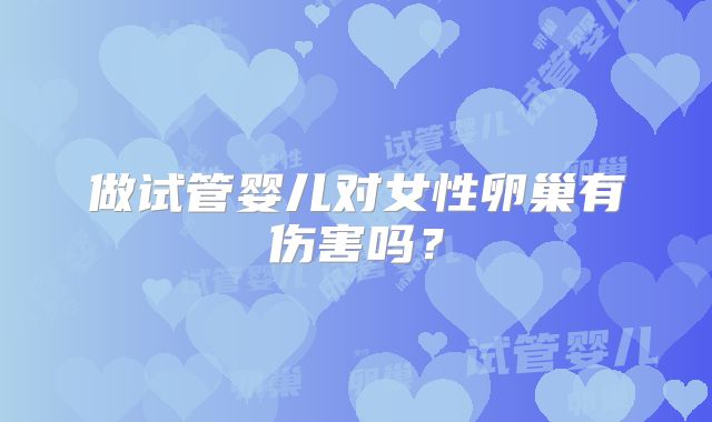 做试管婴儿对女性卵巢有伤害吗？