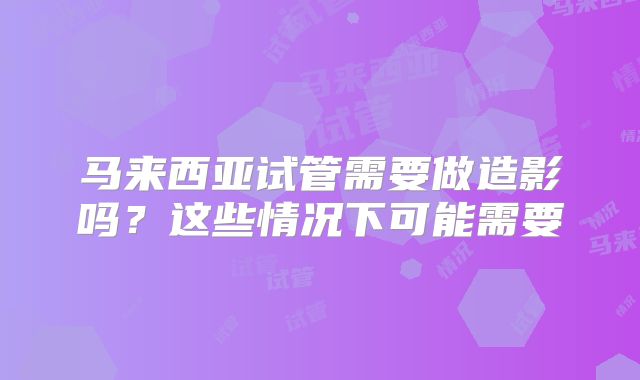 马来西亚试管需要做造影吗？这些情况下可能需要