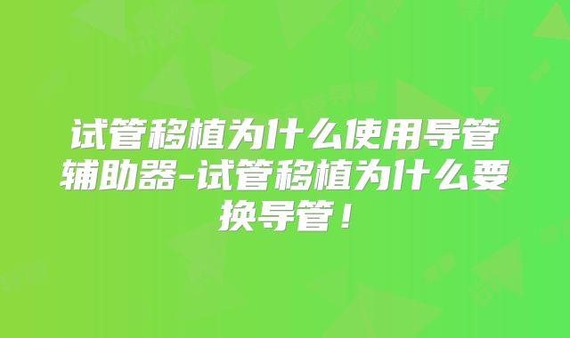 试管移植为什么使用导管辅助器-试管移植为什么要换导管！
