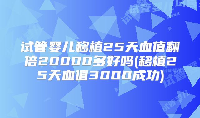 试管婴儿移植25天血值翻倍20000多好吗(移植25天血值3000成功)