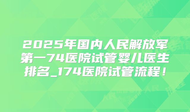2025年国内人民解放军第一74医院试管婴儿医生排名_174医院试管流程！