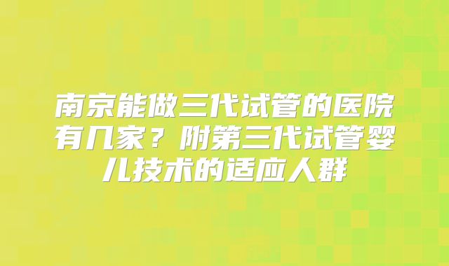南京能做三代试管的医院有几家？附第三代试管婴儿技术的适应人群