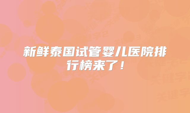新鲜泰国试管婴儿医院排行榜来了!