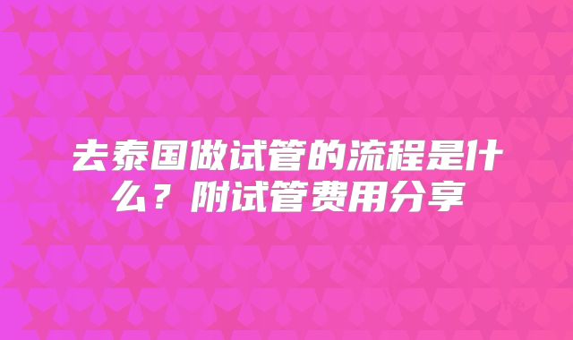去泰国做试管的流程是什么？附试管费用分享