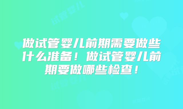 做试管婴儿前期需要做些什么准备！做试管婴儿前期要做哪些检查！