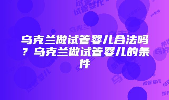 乌克兰做试管婴儿合法吗？乌克兰做试管婴儿的条件