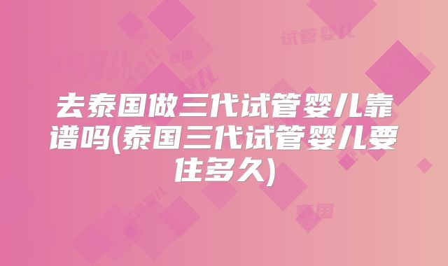 去泰国做三代试管婴儿靠谱吗(泰国三代试管婴儿要住多久)