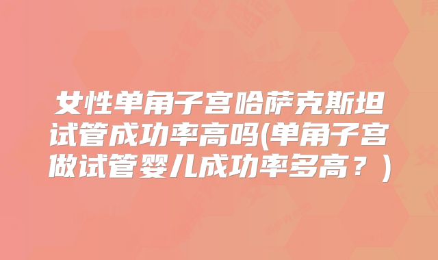女性单角子宫哈萨克斯坦试管成功率高吗(单角子宫做试管婴儿成功率多高？)