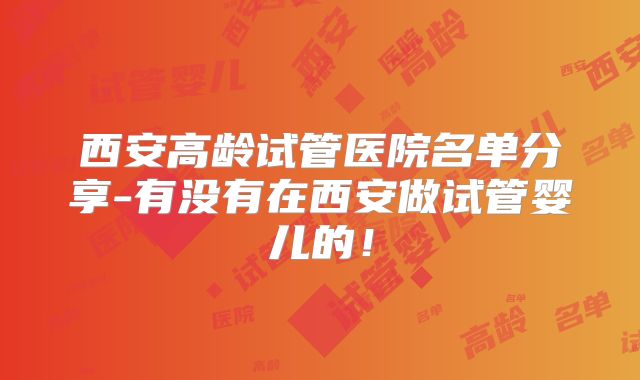 西安高龄试管医院名单分享-有没有在西安做试管婴儿的！