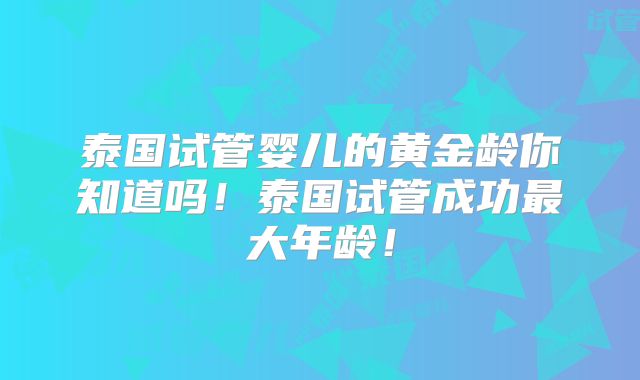 泰国试管婴儿的黄金龄你知道吗！泰国试管成功最大年龄！