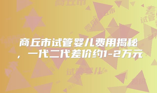 商丘市试管婴儿费用揭秘，一代二代差价约1-2万元