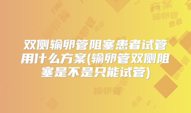 双侧输卵管阻塞患者试管用什么方案(输卵管双侧阻塞是不是只能试管)
