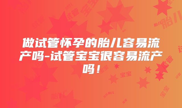 做试管怀孕的胎儿容易流产吗-试管宝宝很容易流产吗！