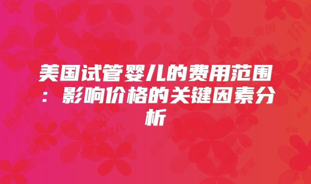 美国试管婴儿的费用范围：影响价格的关键因素分析