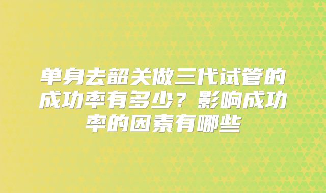 单身去韶关做三代试管的成功率有多少？影响成功率的因素有哪些