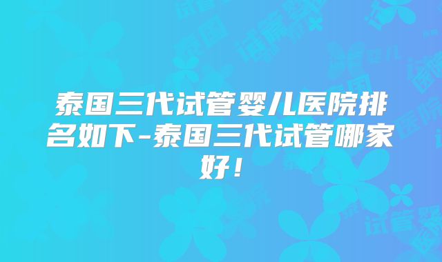 泰国三代试管婴儿医院排名如下-泰国三代试管哪家好！
