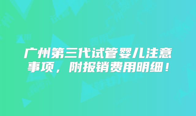 广州第三代试管婴儿注意事项，附报销费用明细！