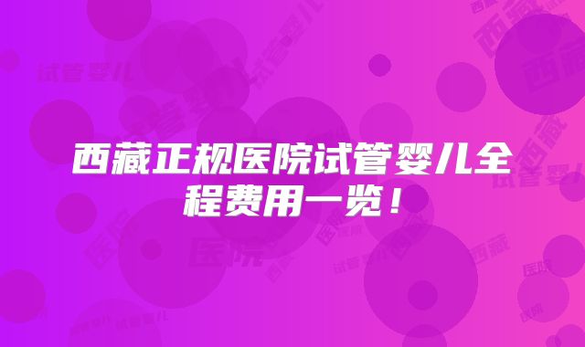 西藏正规医院试管婴儿全程费用一览！