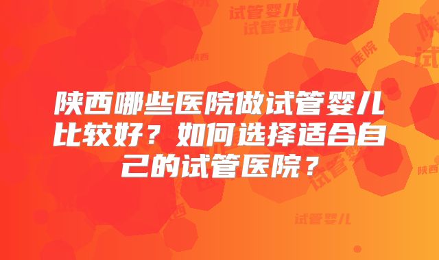 陕西哪些医院做试管婴儿比较好？如何选择适合自己的试管医院？