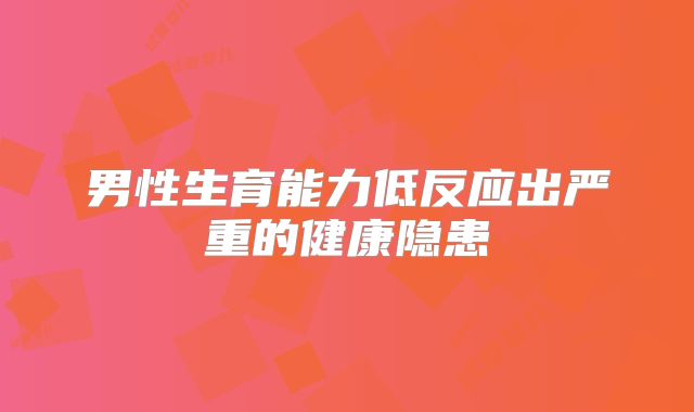 男性生育能力低反应出严重的健康隐患
