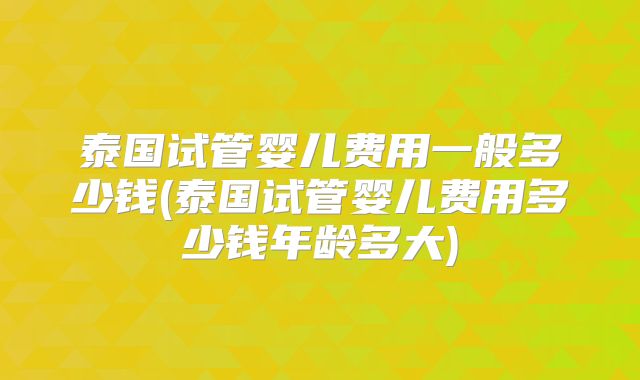 泰国试管婴儿费用一般多少钱(泰国试管婴儿费用多少钱年龄多大)