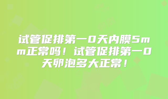 试管促排第一0天内膜5mm正常吗！试管促排第一0天卵泡多大正常！
