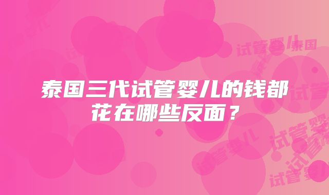 泰国三代试管婴儿的钱都花在哪些反面？