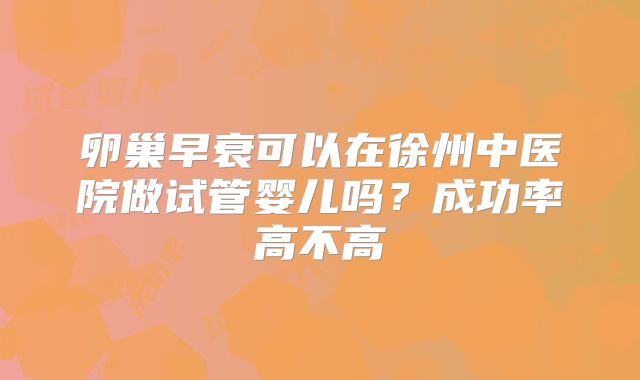 卵巢早衰可以在徐州中医院做试管婴儿吗?成功率高不高