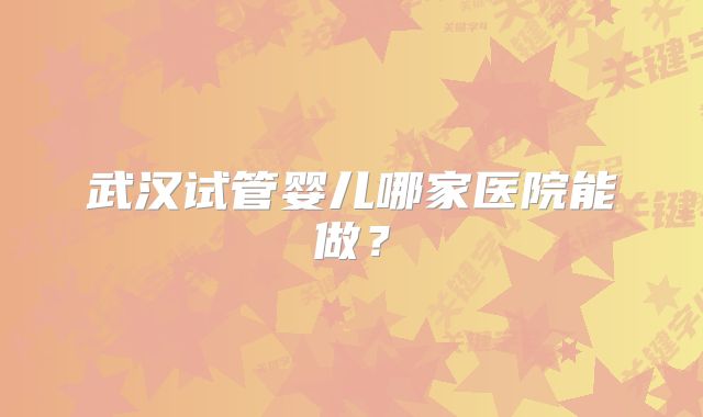 武汉试管婴儿哪家医院能做？