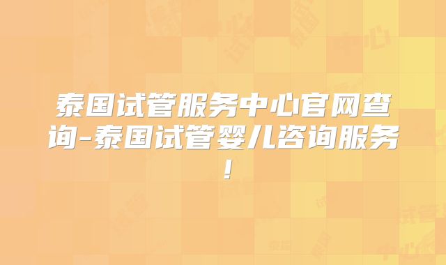 泰国试管服务中心官网查询-泰国试管婴儿咨询服务！