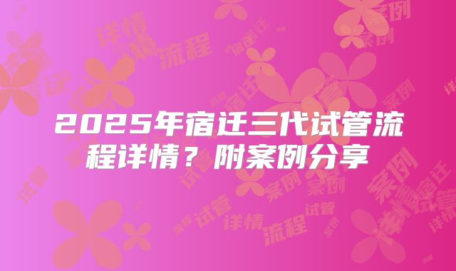 2025年宿迁三代试管流程详情?附案例分享