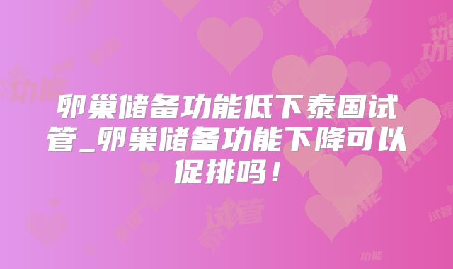 卵巢储备功能低下泰国试管_卵巢储备功能下降可以促排吗！