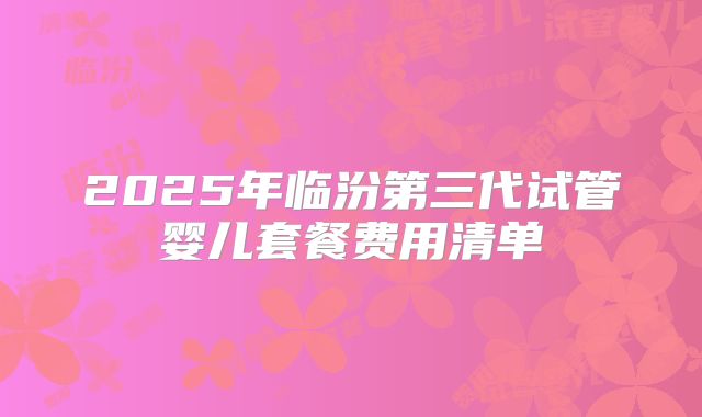 2025年临汾第三代试管婴儿套餐费用清单