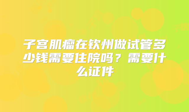 子宫肌瘤在钦州做试管多少钱需要住院吗？需要什么证件