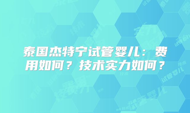 泰国杰特宁试管婴儿：费用如何？技术实力如何？