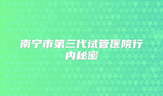 南宁市第三代试管医院行内秘密
