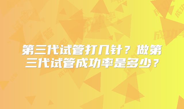 第三代试管打几针？做第三代试管成功率是多少？